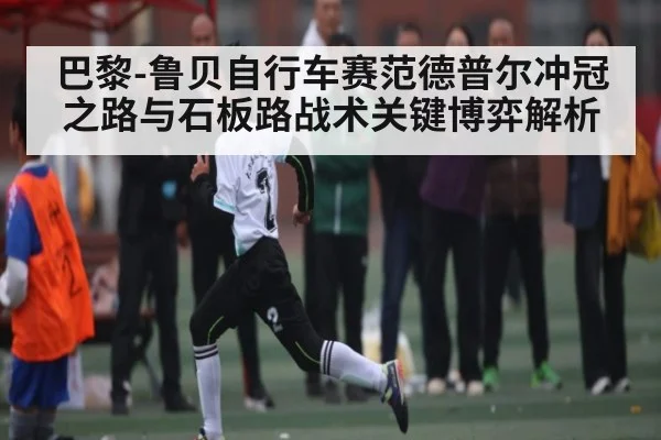 巴黎-鲁贝自行车赛范德普尔冲冠之路与石板路战术关键博弈解析 | kaiyun