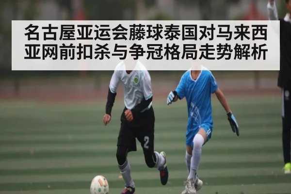 名古屋亚运会藤球泰国对马来西亚网前扣杀与争冠格局走势解析 | kaiyun