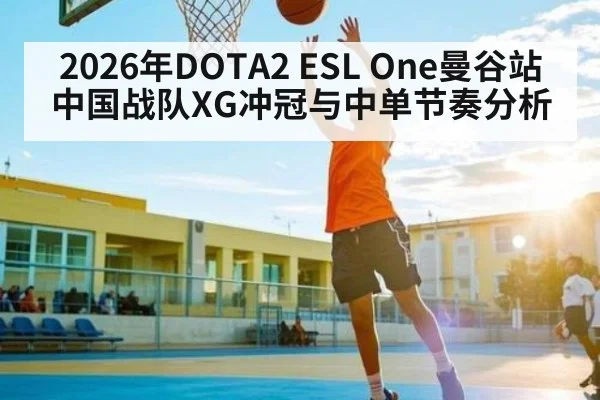 2026年DOTA2 ESL One曼谷站中国战队XG冲冠与中单节奏分析